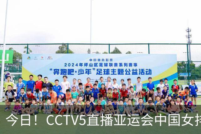 今日！CCTV5直播亚运会中国女排+中超，5+转中国男篮，网络转大连鲲城+曼城+尤文等