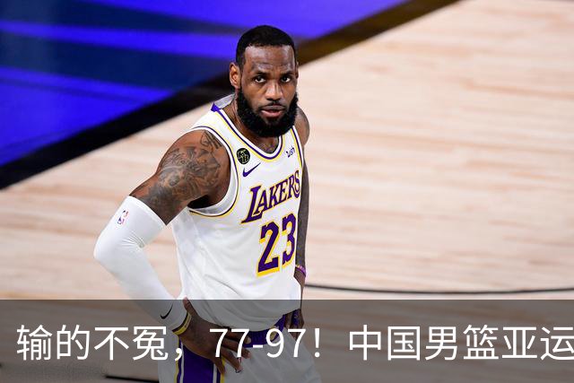 输的不冤，77-97！中国男篮亚运最大惨败，背后一个隐患已经到了必须正视的时候
